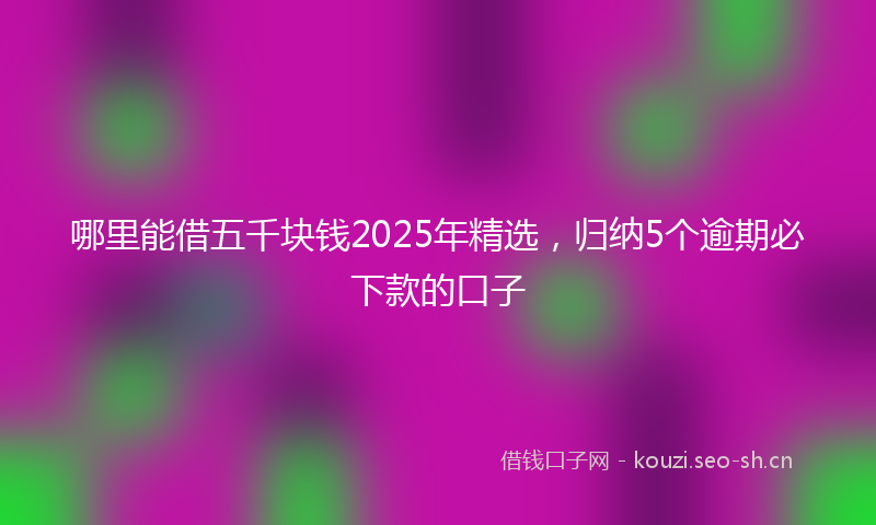 哪里能借五千块钱2025年精选，归纳5个逾期必下款的口子