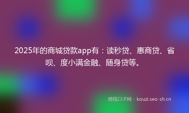 2025年的商城贷款app有：读秒贷、惠商贷、省呗、度小满金融、随身贷等。