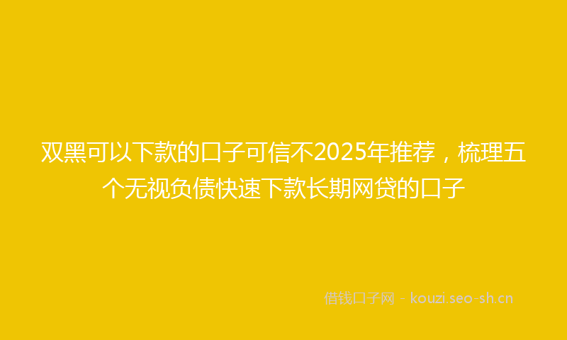 双黑可以下款的口子可信不2025年推荐，梳理五个无视负债快速下款长期网贷的口子
