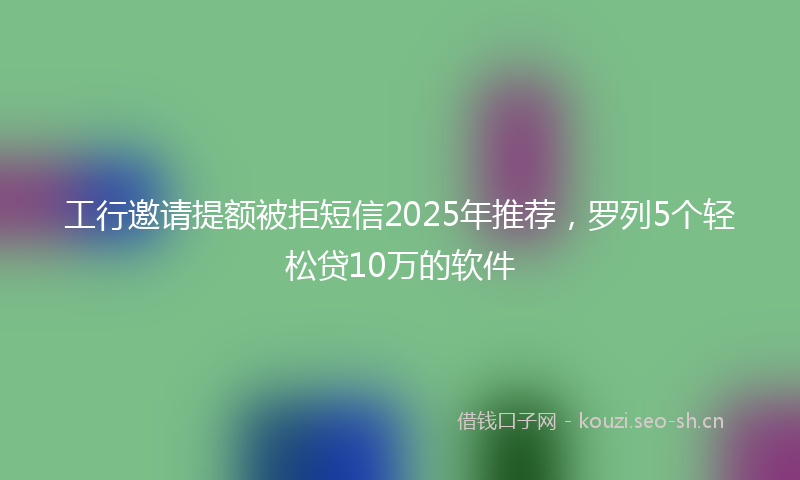 工行邀请提额被拒短信2025年推荐，罗列5个轻松贷10万的软件
