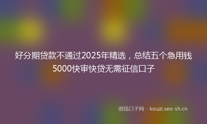 好分期贷款不通过2025年精选，总结五个急用钱5000快审快贷无需征信口子