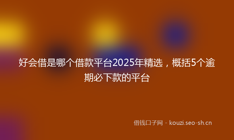 好会借是哪个借款平台2025年精选，概括5个逾期必下款的平台