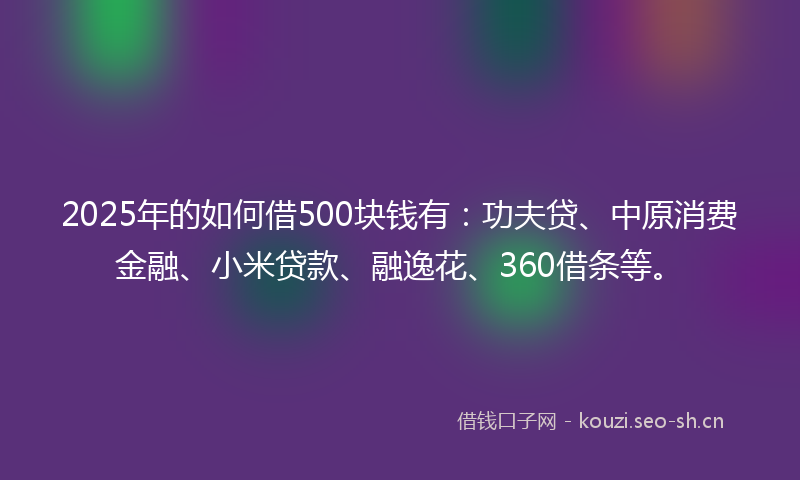 2025年的如何借500块钱有：功夫贷、中原消费金融、小米贷款、融逸花、360借条等。