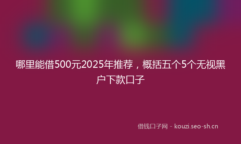 哪里能借500元2025年推荐,概括五个5个无视黑户下款口子
