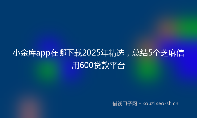 小金库app在哪下载2025年精选，总结5个芝麻信用600贷款平台