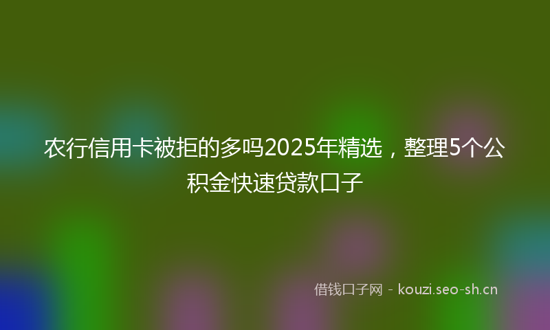 农行信用卡被拒的多吗2025年精选，整理5个公积金快速贷款口子