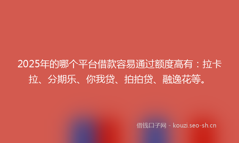 2025年的哪个平台借款容易通过额度高有：拉卡拉、分期乐、你我贷、拍拍贷、融逸花等。