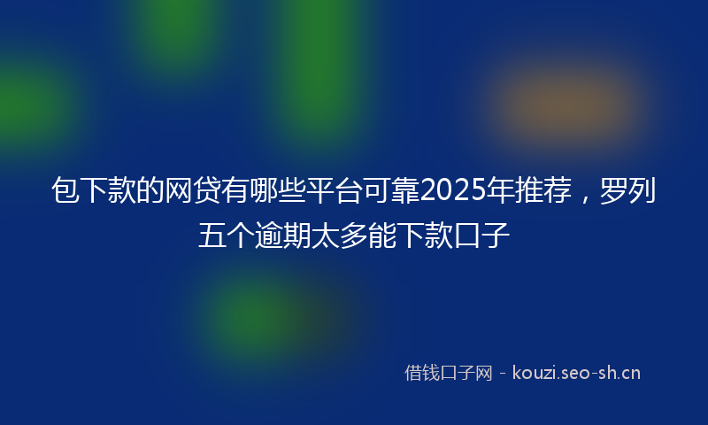 包下款的网贷有哪些平台可靠2025年推荐，罗列五个逾期太多能下款口子