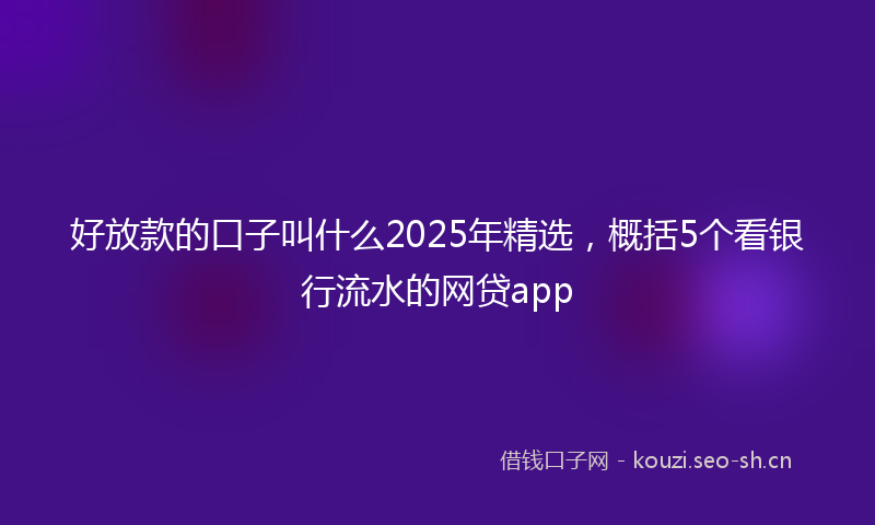 好放款的口子叫什么2025年精选，概括5个看银行流水的网贷app