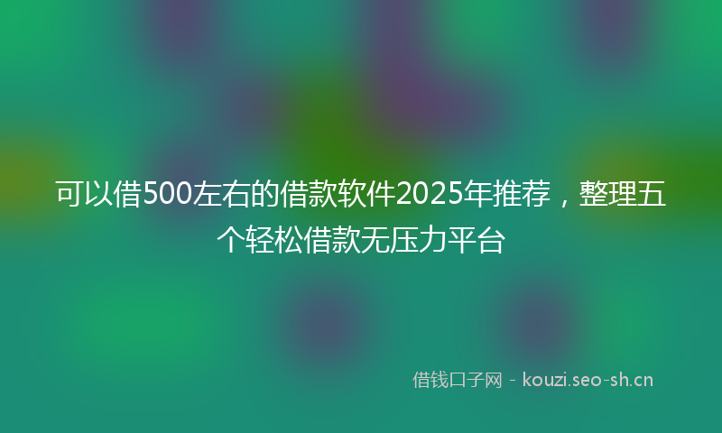 可以借500左右的借款软件2025年推荐，整理五个轻松借款无压力平台