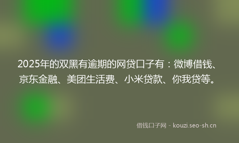2025年的双黑有逾期的网贷口子有：微博借钱、京东金融、美团生活费、小米贷款、你我贷等。