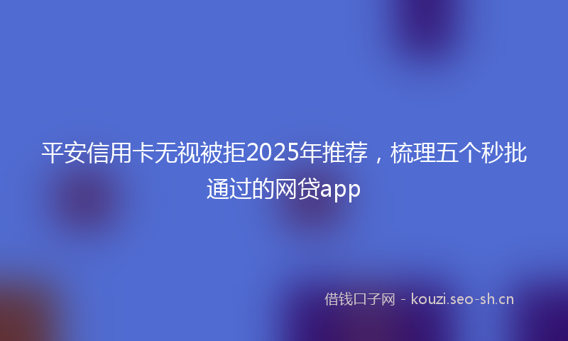 平安信用卡无视被拒2025年推荐，梳理五个秒批通过的网贷app