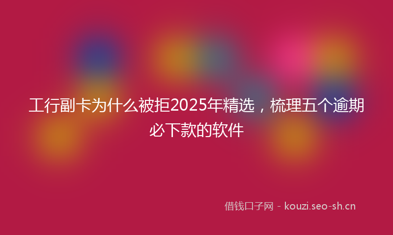工行副卡为什么被拒2025年精选，梳理五个逾期必下款的软件