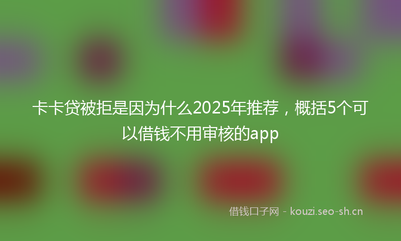 卡卡贷被拒是因为什么2025年推荐，概括5个可以借钱不用审核的app