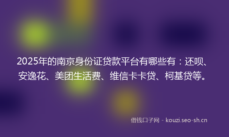 2025年的南京身份证贷款平台有哪些有：还呗、安逸花、美团生活费、维信卡卡贷、柯基贷等。