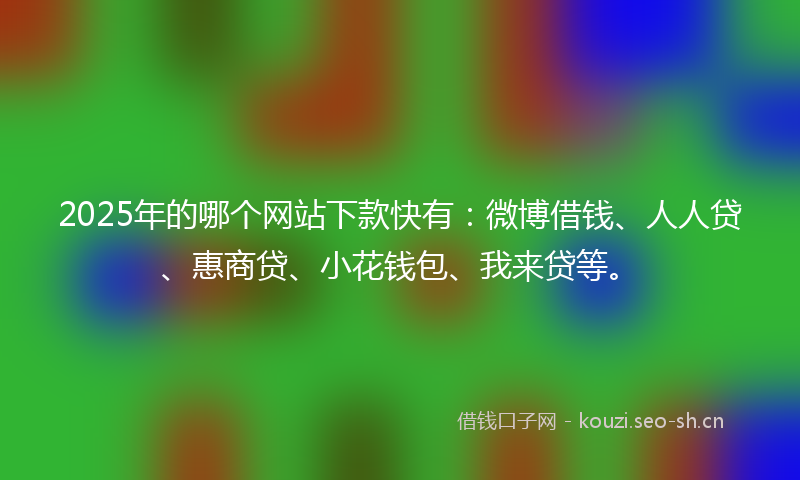 2025年的哪个网站下款快有：微博借钱、人人贷、惠商贷、小花钱包、我来贷等。