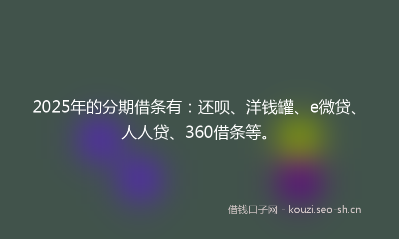 2025年的分期借条有：还呗、洋钱罐、e微贷、人人贷、360借条等。
