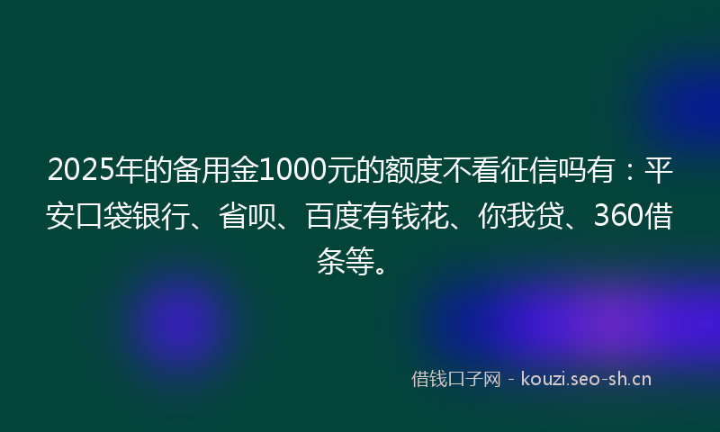 2025年的备用金1000元的额度不看征信吗有：平安口袋银行、省呗、百度有钱花、你我贷、360借条等。