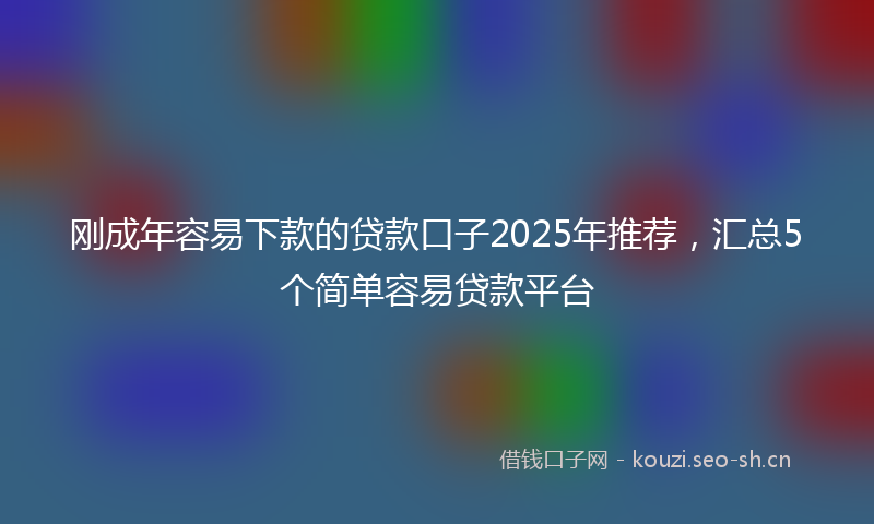 刚成年容易下款的贷款口子2025年推荐，汇总5个简单容易贷款平台