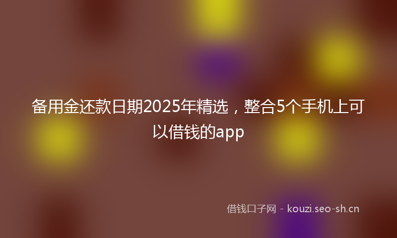 备用金还款日期2025年精选,整合5个手机上可以借钱的app