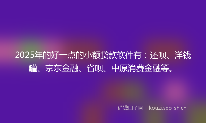 2025年的好一点的小额贷款软件有：还呗、洋钱罐、京东金融、省呗、中原消费金融等。