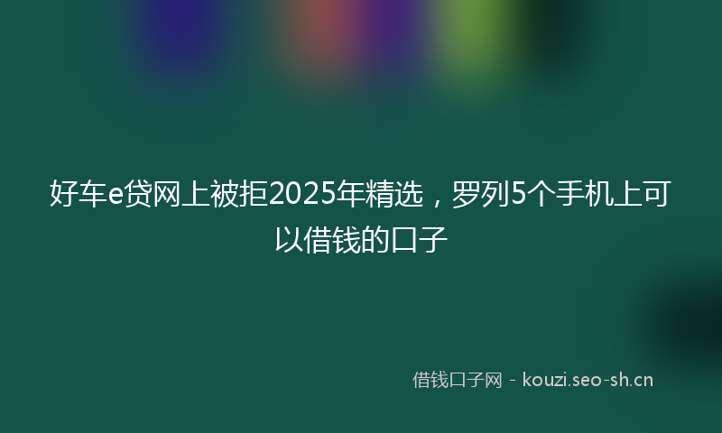 好车e贷网上被拒2025年精选，罗列5个手机上可以借钱的口子