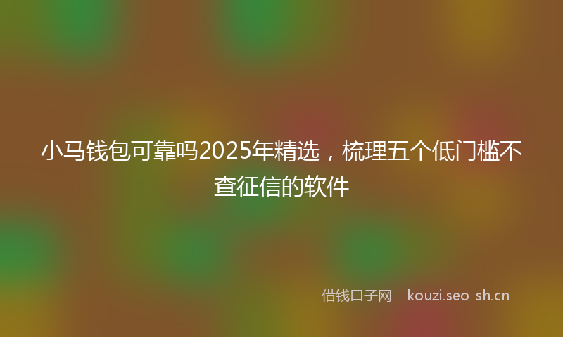 小马钱包可靠吗2025年精选，梳理五个低门槛不查征信的软件