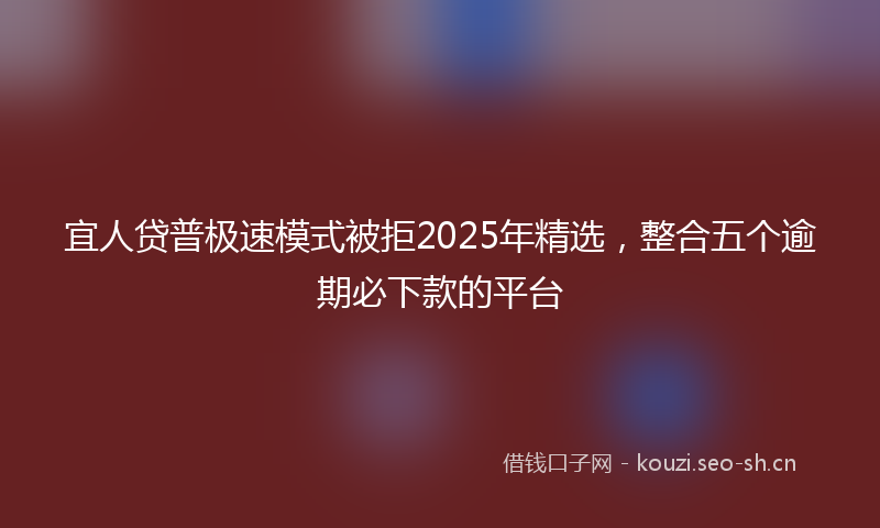 宜人贷普极速模式被拒2025年精选，整合五个逾期必下款的平台