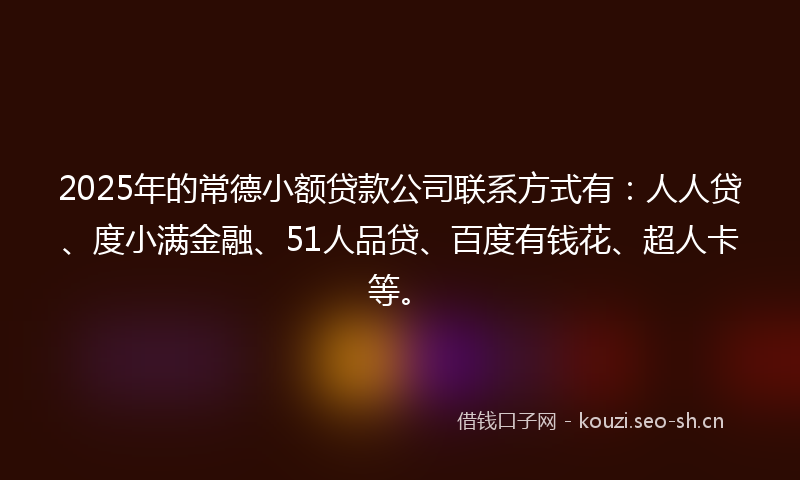 2025年的常德小额贷款公司联系方式有：人人贷、度小满金融、51人品贷、百度有钱花、超人卡等。