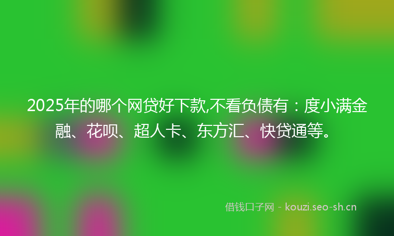 2025年的哪个网贷好下款,不看负债有:度小满金融、花呗、超人卡、东方汇、快贷通等。