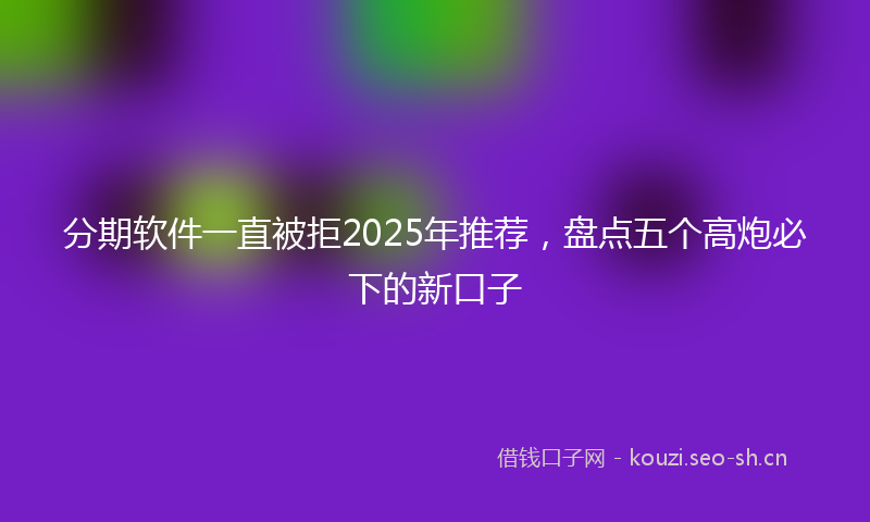 分期软件一直被拒2025年推荐，盘点五个高炮必下的新口子