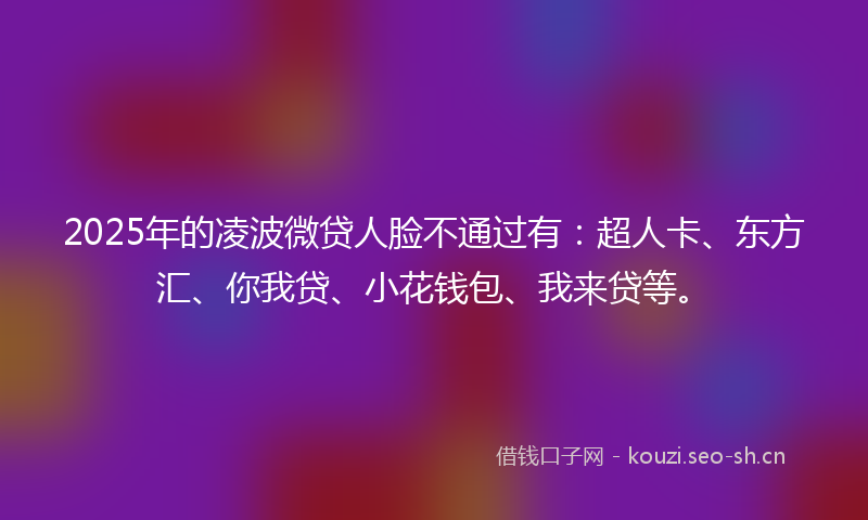 2025年的凌波微贷人脸不通过有：超人卡、东方汇、你我贷、小花钱包、我来贷等。