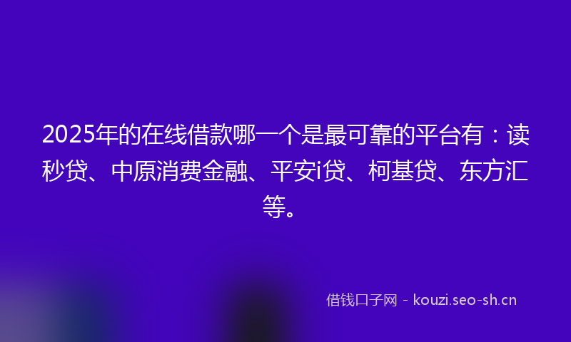2025年的在线借款哪一个是最可靠的平台有:读秒贷、中原消费金融、平安i贷、柯基贷、东方汇等。