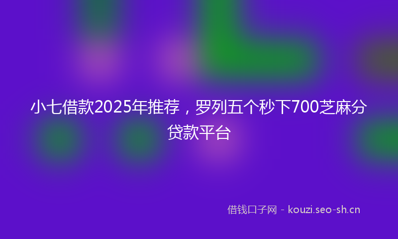 小七借款2025年推荐,罗列五个秒下700芝麻分贷款平台