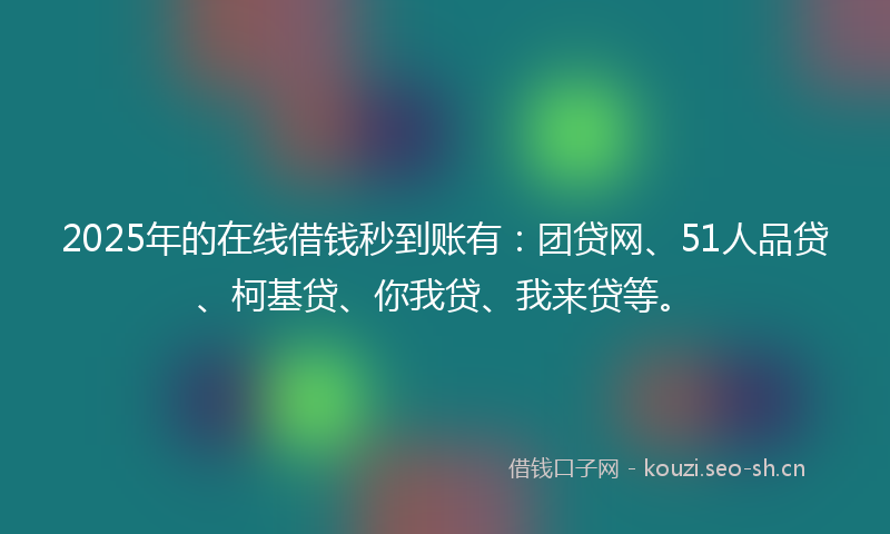 2025年的在线借钱秒到账有：团贷网、51人品贷、柯基贷、你我贷、我来贷等。