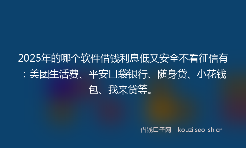 2025年的哪个软件借钱利息低又安全不看征信有：美团生活费、平安口袋银行、随身贷、小花钱包、我来贷等。
