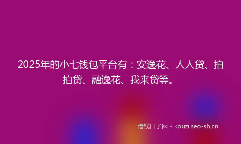 2025年的小七钱包平台有：安逸花、人人贷、拍拍贷、融逸花、我来贷等。