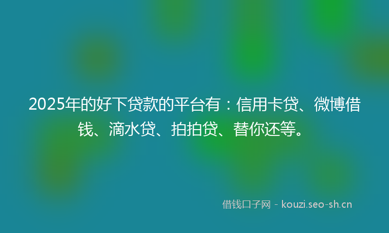2025年的好下贷款的平台有：信用卡贷、微博借钱、滴水贷、拍拍贷、替你还等。