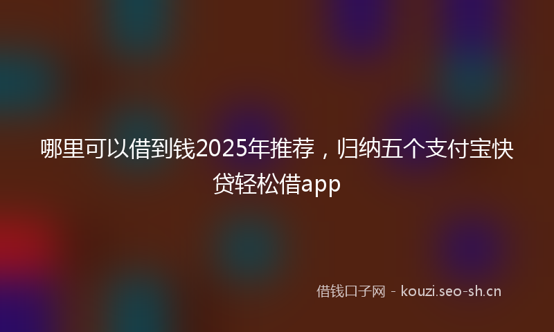 哪里可以借到钱2025年推荐，归纳五个支付宝快贷轻松借app