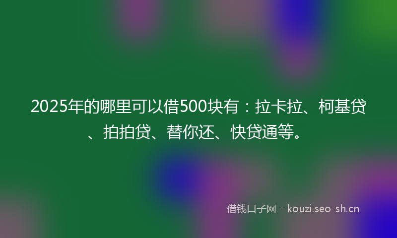 2025年的哪里可以借500块有：拉卡拉、柯基贷、拍拍贷、替你还、快贷通等。