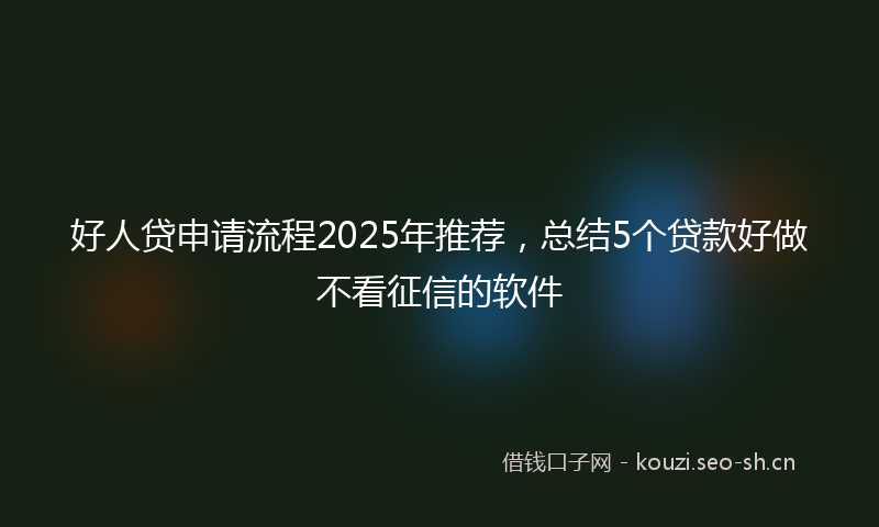 好人贷申请流程2025年推荐，总结5个贷款好做不看征信的软件