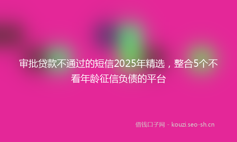 审批贷款不通过的短信2025年精选，整合5个不看年龄征信负债的平台