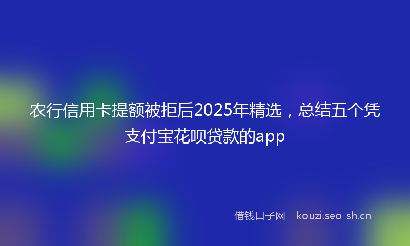 农行信用卡提额被拒后2025年精选，总结五个凭支付宝花呗贷款的app