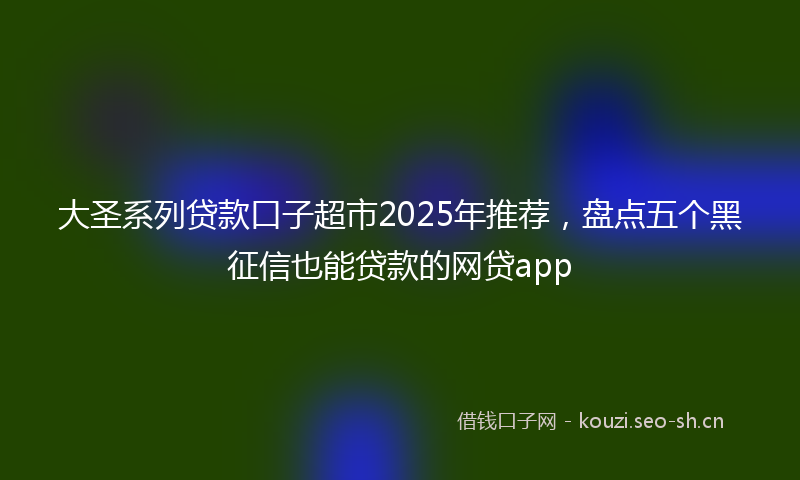 大圣系列贷款口子超市2025年推荐，盘点五个黑征信也能贷款的网贷app