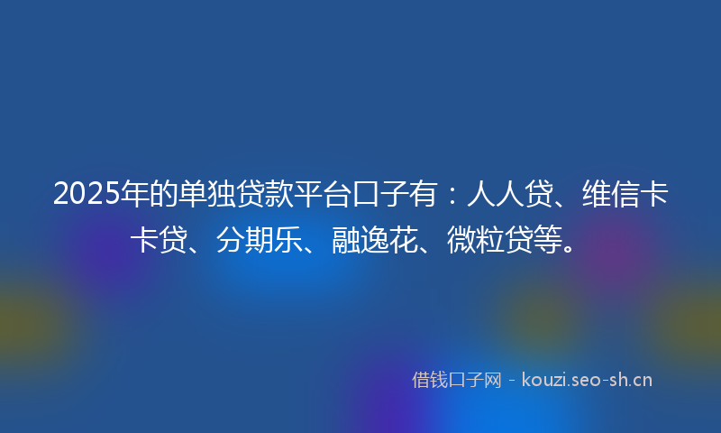 2025年的单独贷款平台口子有：人人贷、维信卡卡贷、分期乐、融逸花、微粒贷等。