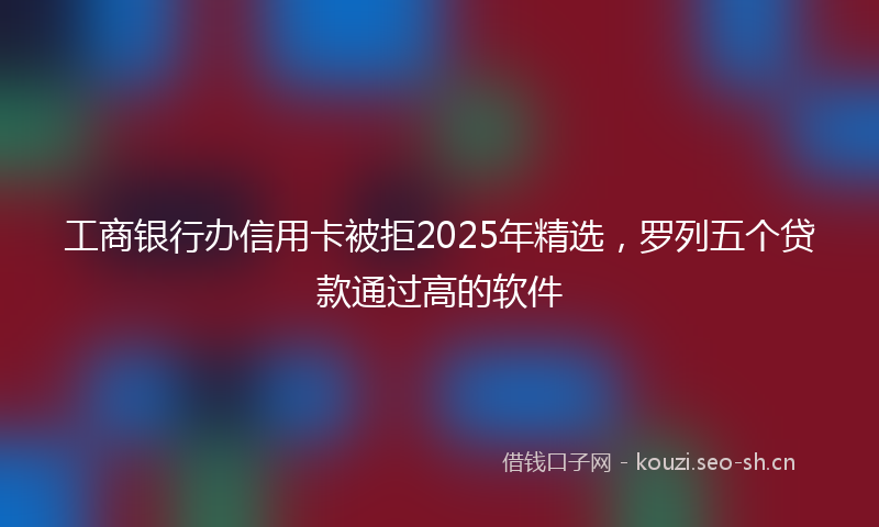 工商银行办信用卡被拒2025年精选，罗列五个贷款通过高的软件