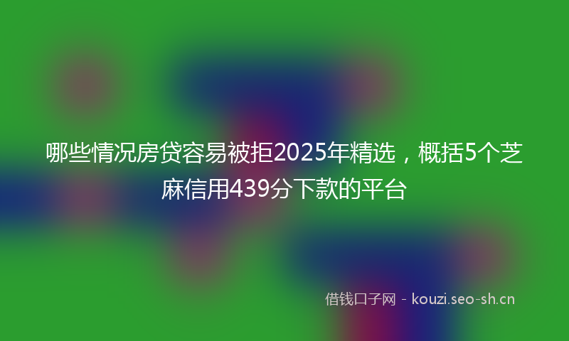 哪些情况房贷容易被拒2025年精选,概括5个芝麻信用439分下款的平台