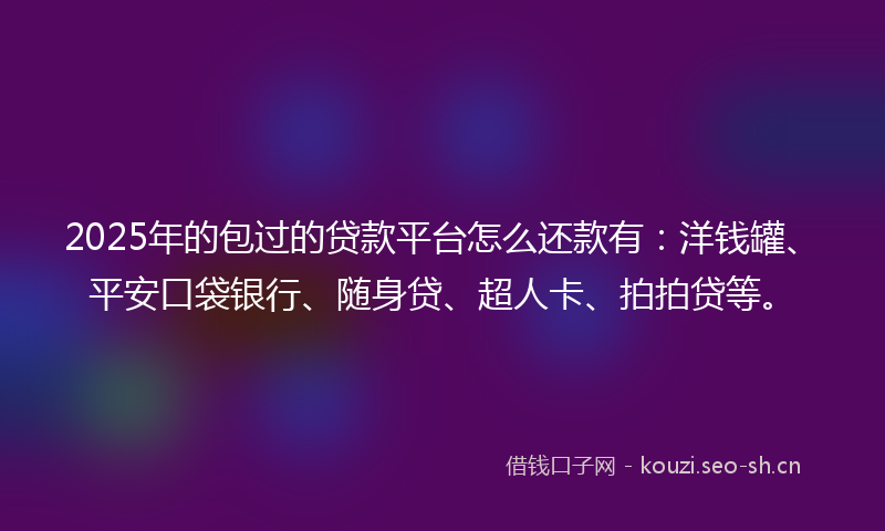 2025年的包过的贷款平台怎么还款有：洋钱罐、平安口袋银行、随身贷、超人卡、拍拍贷等。