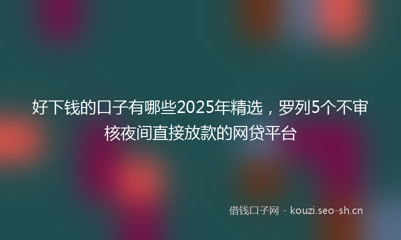 好下钱的口子有哪些2025年精选，罗列5个不审核夜间直接放款的网贷平台