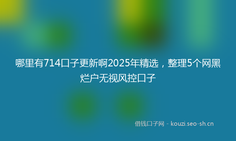 哪里有714口子更新啊2025年精选，整理5个网黑烂户无视风控口子